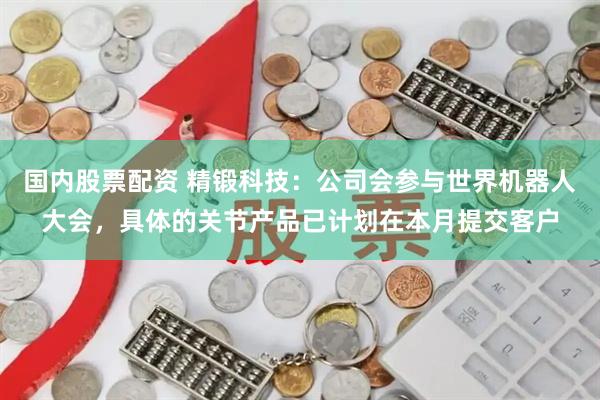 国内股票配资 精锻科技：公司会参与世界机器人大会，具体的关节产品已计划在本月提交客户
