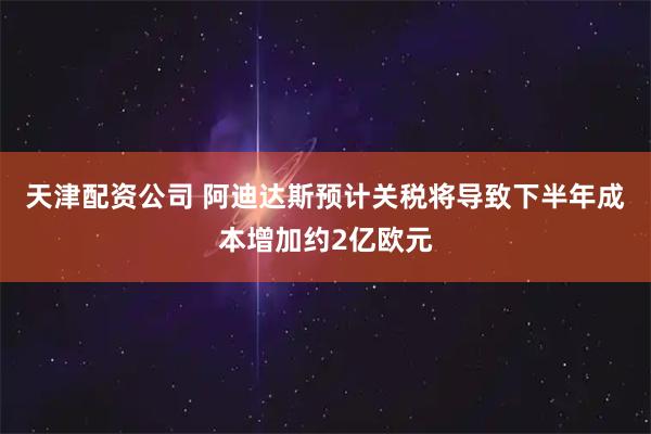 天津配资公司 阿迪达斯预计关税将导致下半年成本增加约2亿欧元
