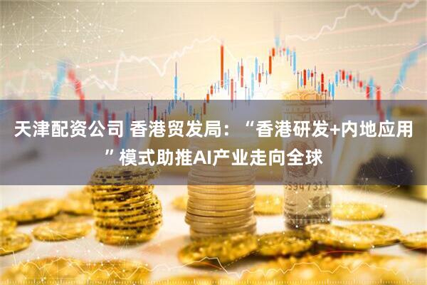 天津配资公司 香港贸发局：“香港研发+内地应用”模式助推AI产业走向全球