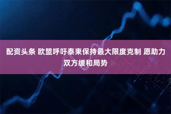 配资头条 欧盟呼吁泰柬保持最大限度克制 愿助力双方缓和局势
