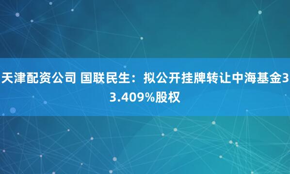 天津配资公司 国联民生：拟公开挂牌转让中海基金33.409%股权