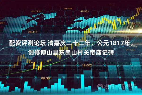 配资评测论坛 清嘉庆二十二年，公元1817年，创修博山县东崮山村关帝庙记碑