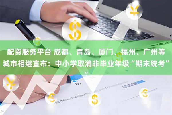 配资服务平台 成都、青岛、厦门、福州、广州等城市相继宣布：中小学取消非毕业年级“期末统考”