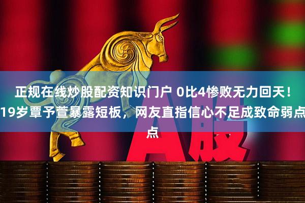 正规在线炒股配资知识门户 0比4惨败无力回天！19岁覃予萱暴露短板，网友直指信心不足成致命弱点