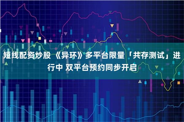 短线配资炒股 《异环》多平台限量「共存测试」进行中 双平台预约同步开启