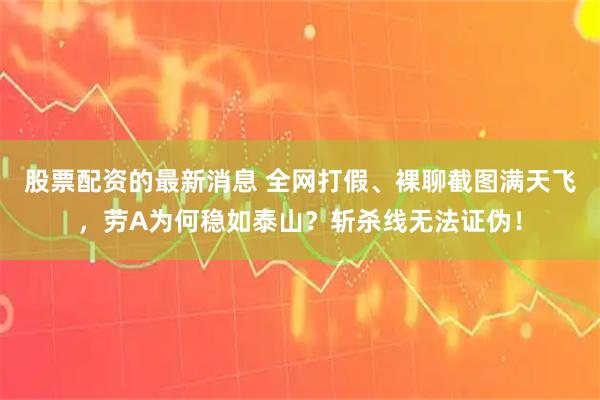 股票配资的最新消息 全网打假、裸聊截图满天飞，劳A为何稳如泰山？斩杀线无法证伪！