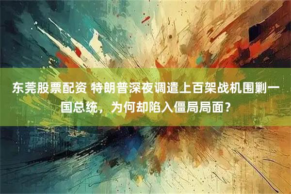 东莞股票配资 特朗普深夜调遣上百架战机围剿一国总统，为何却陷入僵局局面？