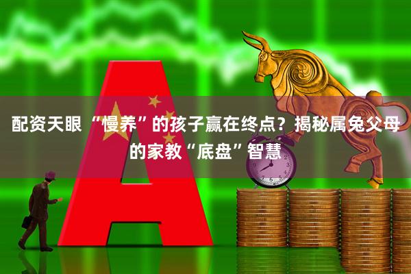 配资天眼 “慢养”的孩子赢在终点？揭秘属兔父母的家教“底盘”智慧