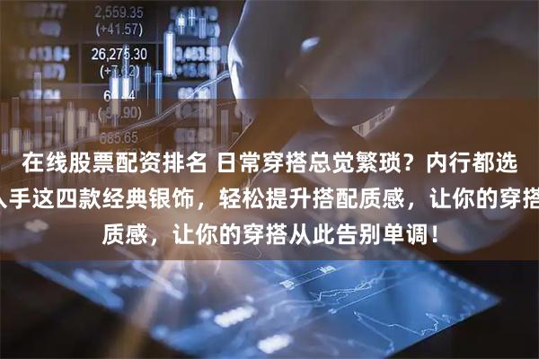 在线股票配资排名 日常穿搭总觉繁琐？内行都选极简珠宝盒！入手这四款经典银饰，轻松提升搭配质感，让你的穿搭从此告别单调！