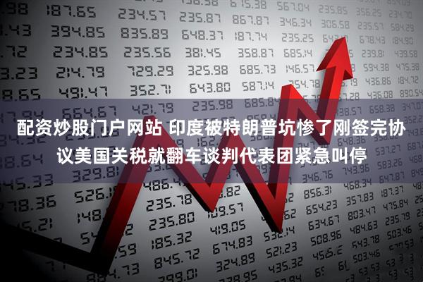 配资炒股门户网站 印度被特朗普坑惨了刚签完协议美国关税就翻车谈判代表团紧急叫停
