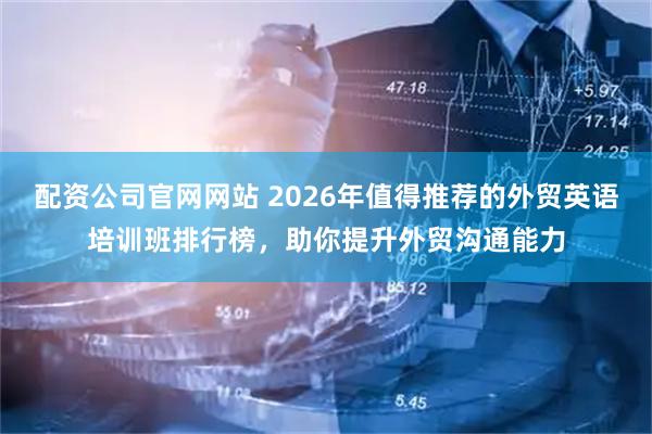 配资公司官网网站 2026年值得推荐的外贸英语培训班排行榜，助你提升外贸沟通能力