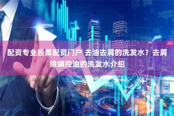 配资专业股票配资门户 去油去屑的洗发水？去屑除螨控油的洗发水介绍