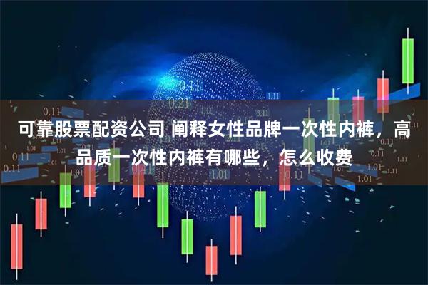 可靠股票配资公司 阐释女性品牌一次性内裤，高品质一次性内裤有哪些，怎么收费