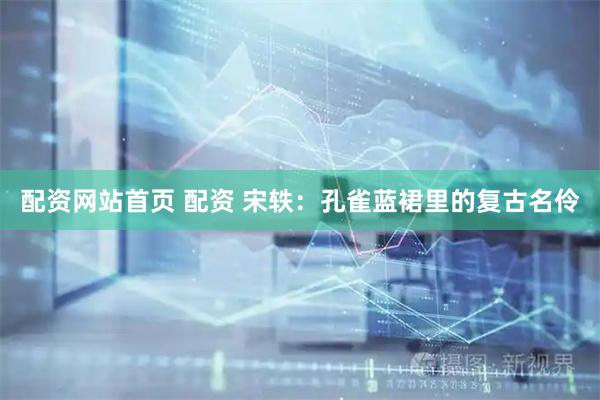 配资网站首页 配资 宋轶：孔雀蓝裙里的复古名伶