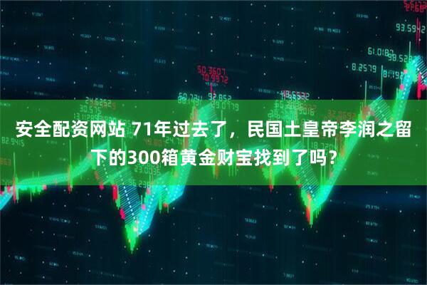 安全配资网站 71年过去了，民国土皇帝李润之留下的300箱黄金财宝找到了吗？