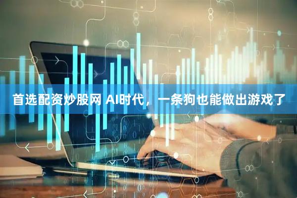 首选配资炒股网 AI时代，一条狗也能做出游戏了