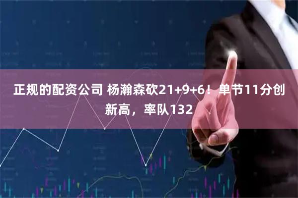 正规的配资公司 杨瀚森砍21+9+6！单节11分创新高，率队132