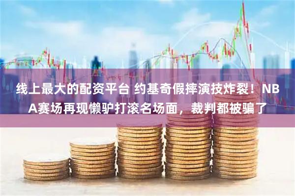 线上最大的配资平台 约基奇假摔演技炸裂！NBA赛场再现懒驴打滚名场面，裁判都被骗了