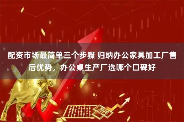 配资市场最简单三个步骤 归纳办公家具加工厂售后优势，办公桌生产厂选哪个口碑好