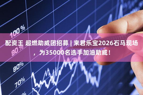 配资王 超燃助威团招募 | 来君乐宝2026石马现场，为35000名选手加油助威！