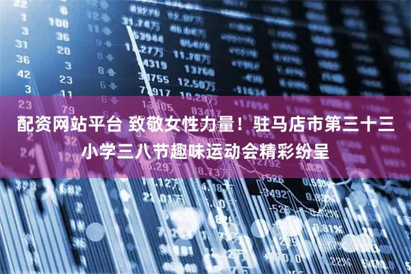 配资网站平台 致敬女性力量！驻马店市第三十三小学三八节趣味运动会精彩纷呈
