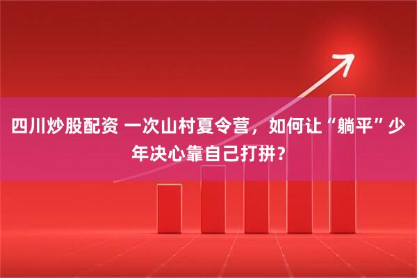 四川炒股配资 一次山村夏令营，如何让“躺平”少年决心靠自己打拼？