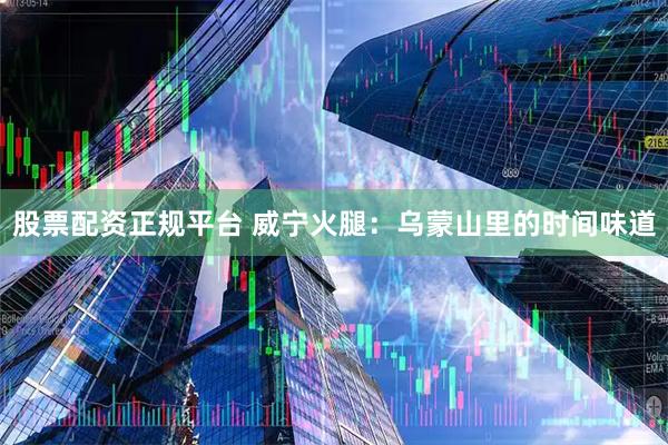 股票配资正规平台 威宁火腿：乌蒙山里的时间味道