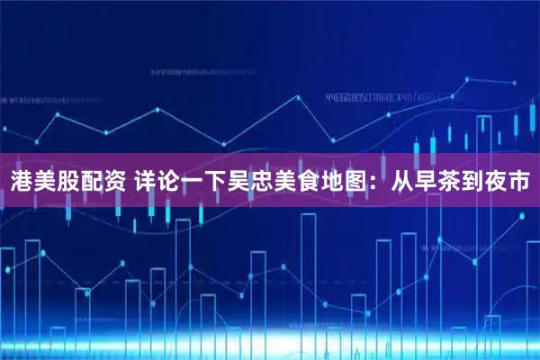 港美股配资 详论一下吴忠美食地图：从早茶到夜市
