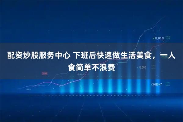 配资炒股服务中心 下班后快速做生活美食，一人食简单不浪费
