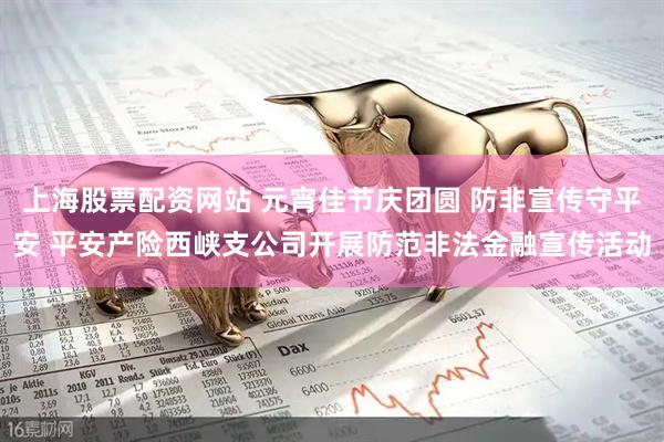 上海股票配资网站 元宵佳节庆团圆 防非宣传守平安 平安产险西峡支公司开展防范非法金融宣传活动