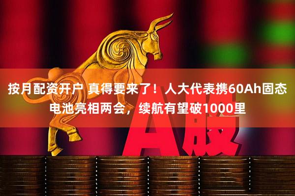 按月配资开户 真得要来了！人大代表携60Ah固态电池亮相两会，续航有望破1000里