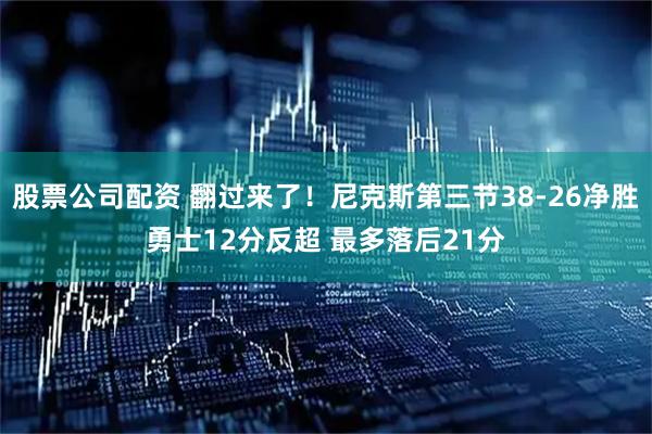 股票公司配资 翻过来了！尼克斯第三节38-26净胜勇士12分反超 最多落后21分