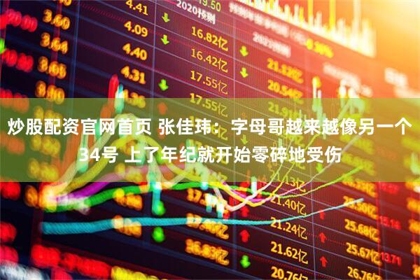 炒股配资官网首页 张佳玮：字母哥越来越像另一个34号 上了年纪就开始零碎地受伤