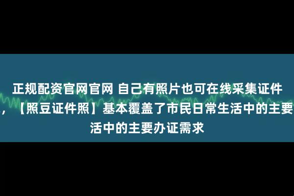 正规配资官网官网 自己有照片也可在线采集证件照片回执，【照豆证件照】基本覆盖了市民日常生活中的主要办证需求