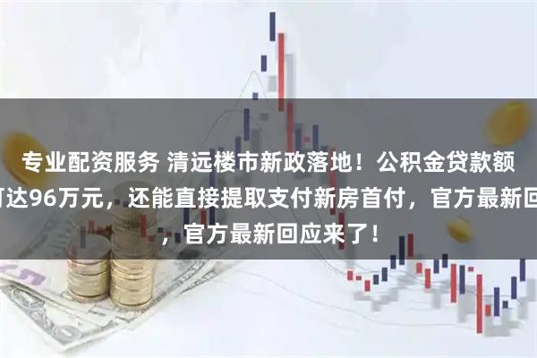 专业配资服务 清远楼市新政落地！公积金贷款额度最高可达96万元，还能直接提取支付新房首付，官方最新回应来了！