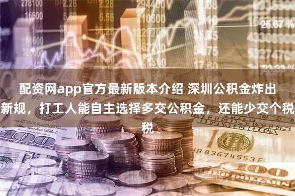 配资网app官方最新版本介绍 深圳公积金炸出新规，打工人能自主选择多交公积金，还能少交个税