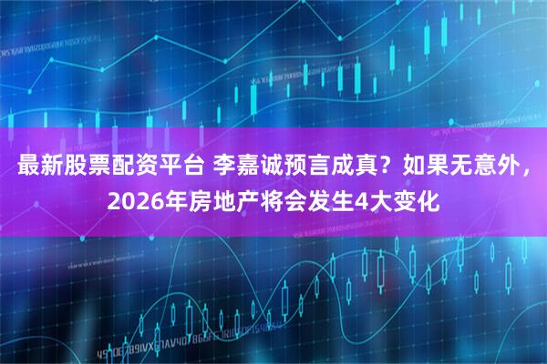 最新股票配资平台 李嘉诚预言成真？如果无意外，2026年房地产将会发生4大变化