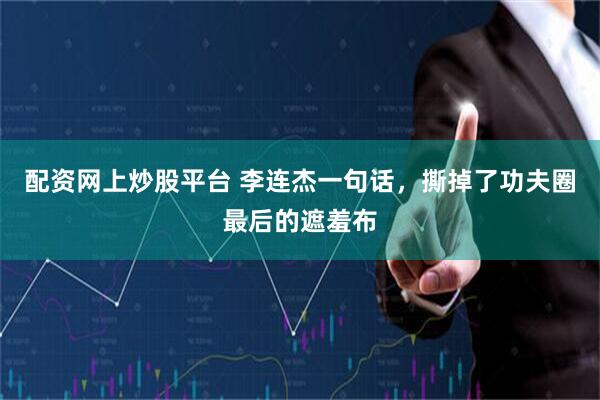配资网上炒股平台 李连杰一句话，撕掉了功夫圈最后的遮羞布