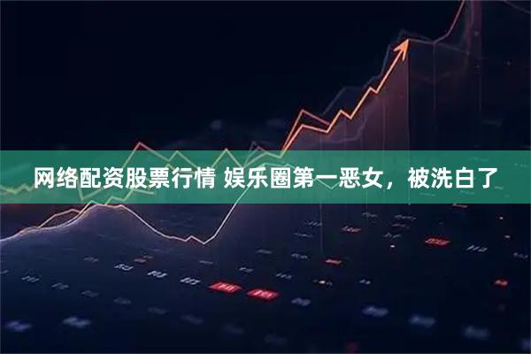网络配资股票行情 娱乐圈第一恶女，被洗白了