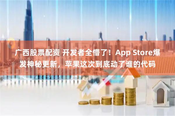 广西股票配资 开发者全懵了！App Store爆发神秘更新，苹果这次到底动了谁的代码
