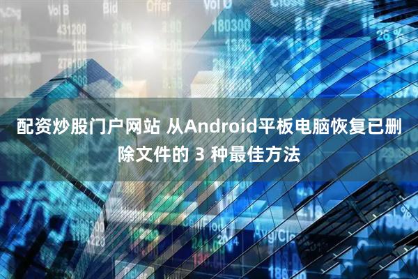 配资炒股门户网站 从Android平板电脑恢复已删除文件的 3 种最佳方法