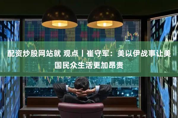 配资炒股网站就 观点丨崔守军：美以伊战事让美国民众生活更加昂贵