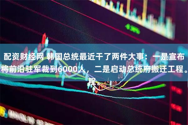 配资财经网 韩国总统最近干了两件大事：一是宣布将前沿驻军裁到6000人，二是启动总统府搬迁工程。