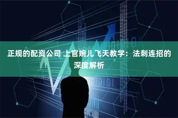 正规的配资公司 上官婉儿飞天教学：法刺连招的深度解析