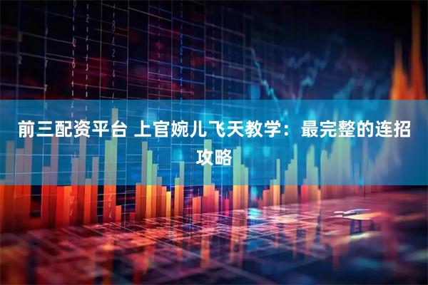 前三配资平台 上官婉儿飞天教学：最完整的连招攻略