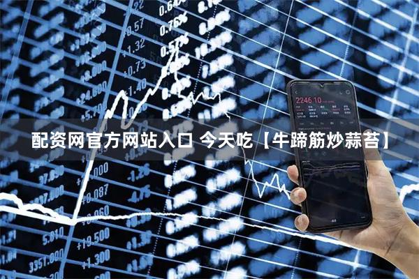 配资网官方网站入口 今天吃【牛蹄筋炒蒜苔】