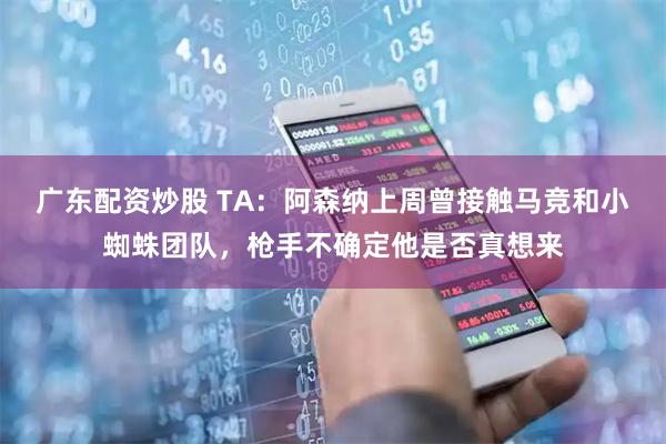 广东配资炒股 TA：阿森纳上周曾接触马竞和小蜘蛛团队，枪手不确定他是否真想来