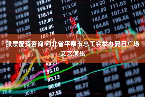 股票配资咨询 河北省平泉市总工会举办夏日广场文艺演出