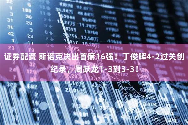 证券配资 斯诺克决出首席16强！丁俊晖4-2过关创纪录，周跃龙1-3到3-3！
