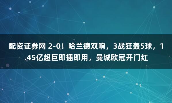 配资证券网 2-0！哈兰德双响，3战狂轰5球，1.45亿超巨即插即用，曼城欧冠开门红
